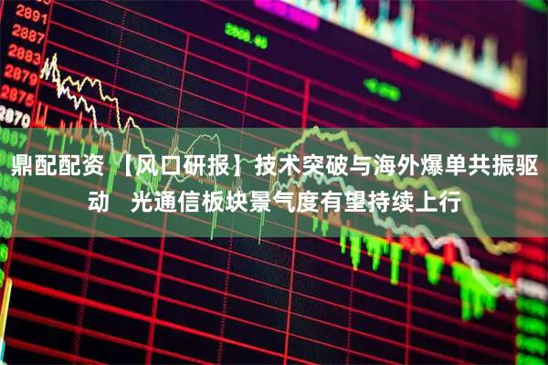 鼎配配资 【风口研报】技术突破与海外爆单共振驱动   光通信板块景气度有望持续上行