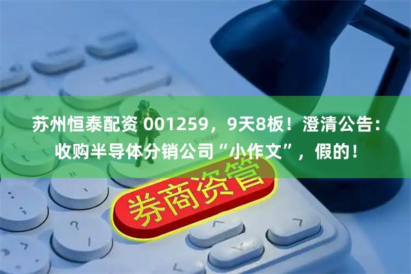 苏州恒泰配资 001259，9天8板！澄清公告：收购半导体分销公司“小作文”，假的！