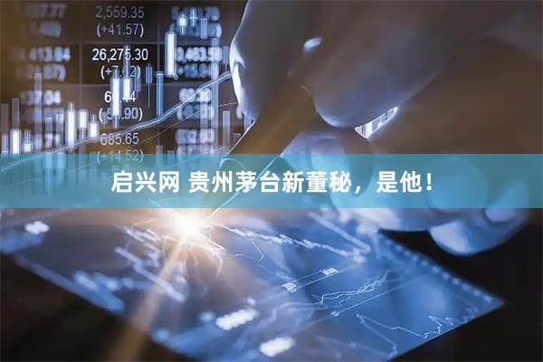 启兴网 贵州茅台新董秘，是他！