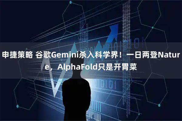 申捷策略 谷歌Gemini杀入科学界！一日两登Nature，AlphaFold只是开胃菜