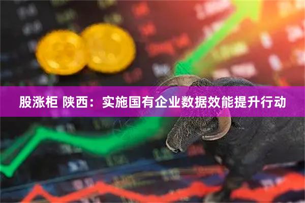 股涨柜 陕西：实施国有企业数据效能提升行动