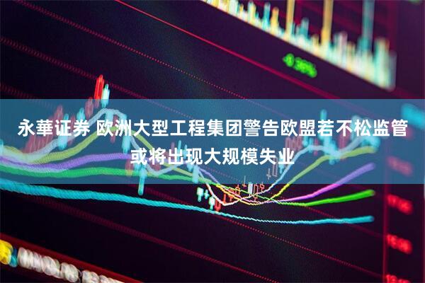 永華证券 欧洲大型工程集团警告欧盟若不松监管或将出现大规模失业