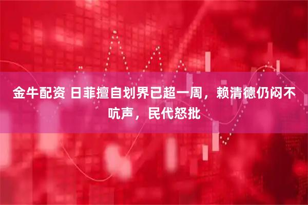 金牛配资 日菲擅自划界已超一周，赖清德仍闷不吭声，民代怒批