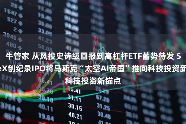 牛管家 从风投史诗级回报到高杠杆ETF蓄势待发 SpaceX创纪录IPO将马斯克“太空AI帝国”推向科技投资新锚点
