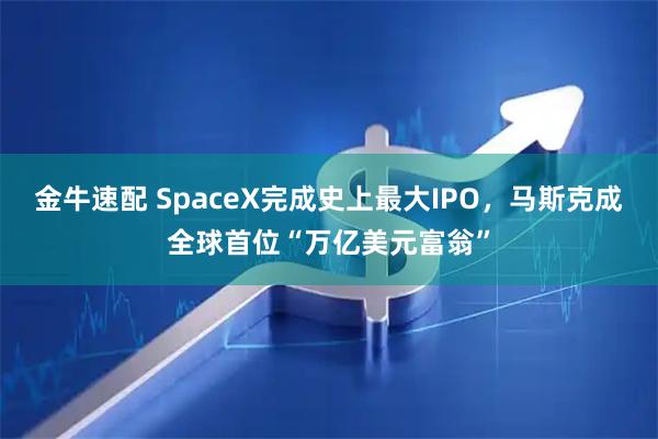 金牛速配 SpaceX完成史上最大IPO，马斯克成全球首位“万亿美元富翁”