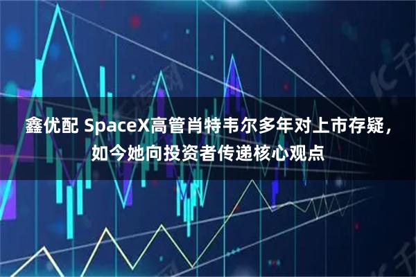 鑫优配 SpaceX高管肖特韦尔多年对上市存疑，如今她向投资者传递核心观点