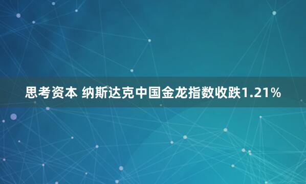 思考资本 纳斯达克中国金龙指数收跌1.21%