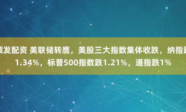 顺发配资 美联储转鹰，美股三大指数集体收跌，纳指跌1.34%，标普500指数跌1.21%，道指跌1%