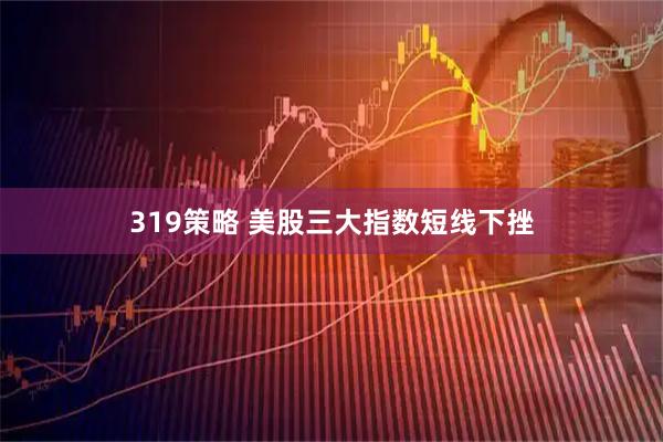 319策略 美股三大指数短线下挫